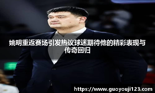 姚明重返赛场引发热议球迷期待他的精彩表现与传奇回归