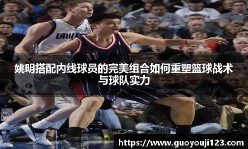姚明搭配内线球员的完美组合如何重塑篮球战术与球队实力