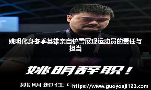 姚明化身冬季英雄亲自铲雪展现运动员的责任与担当