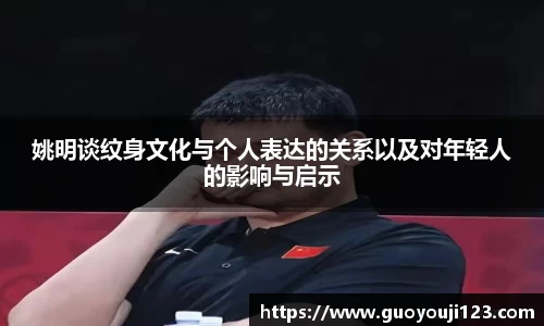 姚明谈纹身文化与个人表达的关系以及对年轻人的影响与启示
