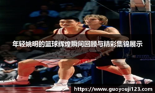 年轻姚明的篮球辉煌瞬间回顾与精彩集锦展示