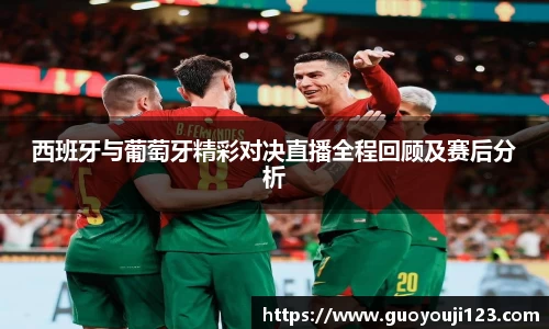 西班牙与葡萄牙精彩对决直播全程回顾及赛后分析